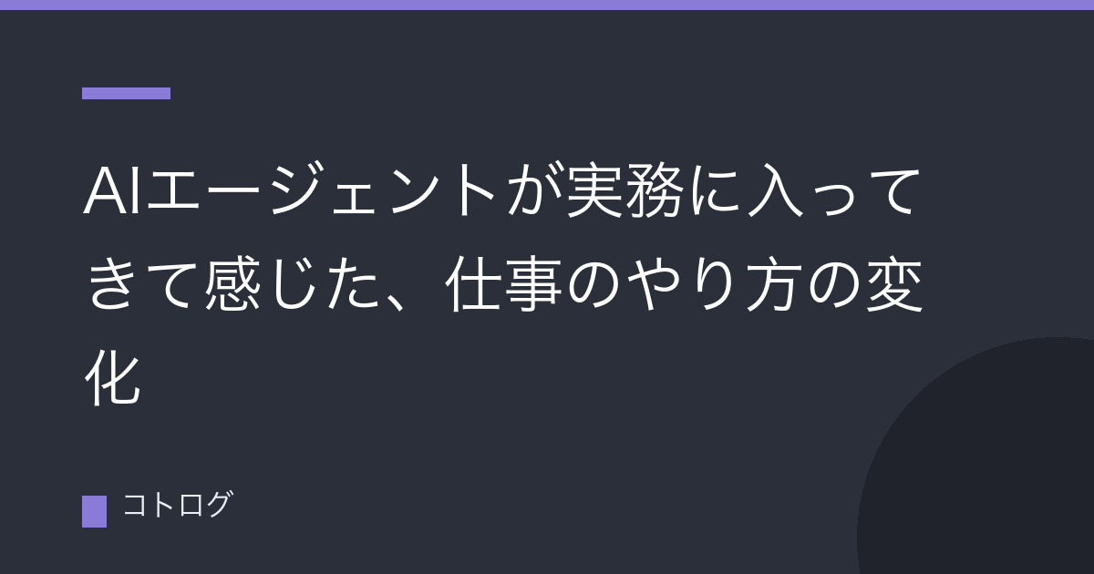 AIエージェントが実務に入ってきて感じた、仕事のやり方の変化